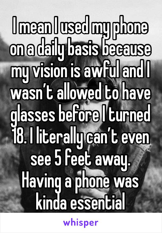 I mean I used my phone on a daily basis because my vision is awful and I wasn’t allowed to have glasses before I turned 18. I literally can’t even see 5 feet away. 
Having a phone was kinda essential