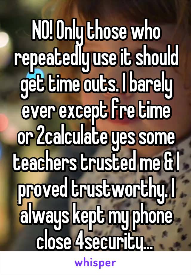 NO! Only those who repeatedly use it should get time outs. I barely ever except fre time or 2calculate yes some teachers trusted me & I proved trustworthy. I always kept my phone close 4security... 