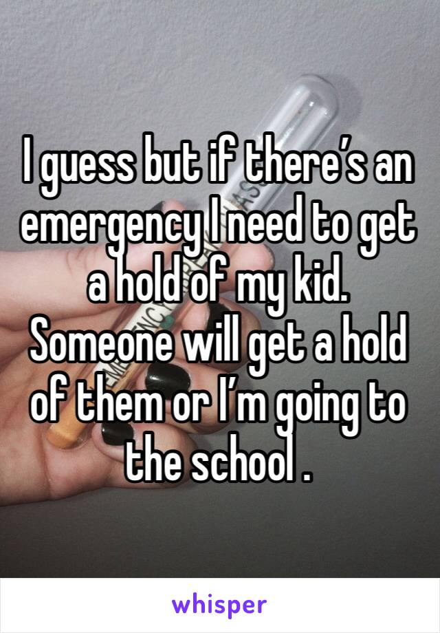 I guess but if there’s an emergency I need to get a hold of my kid. Someone will get a hold of them or I’m going to the school .