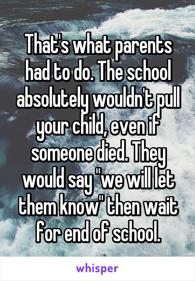 That's what parents had to do. The school absolutely wouldn't pull your child, even if someone died. They would say "we will let them know" then wait for end of school.