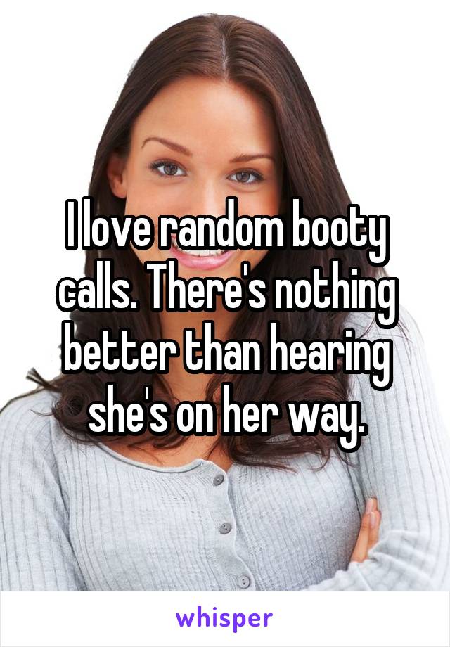 I love random booty calls. There's nothing better than hearing she's on her way.
