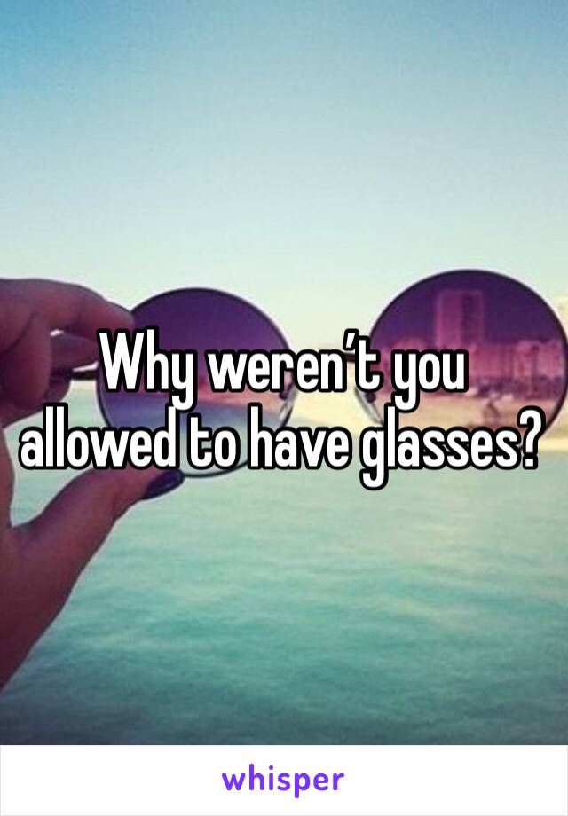 Why weren’t you allowed to have glasses? 