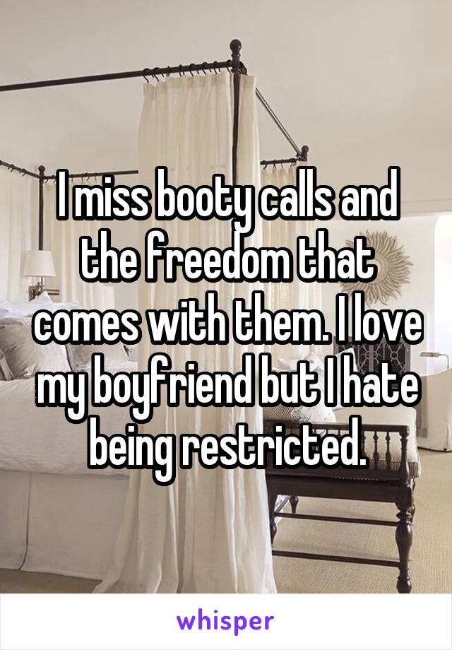I miss booty calls and the freedom that comes with them. I love my boyfriend but I hate being restricted.
