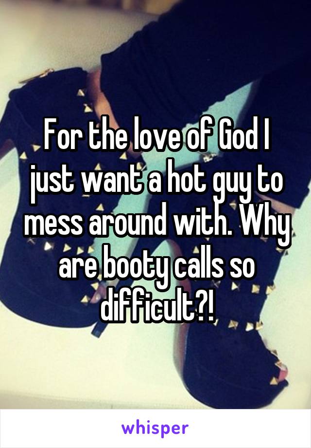 For the love of God I just want a hot guy to mess around with. Why are booty calls so difficult?!