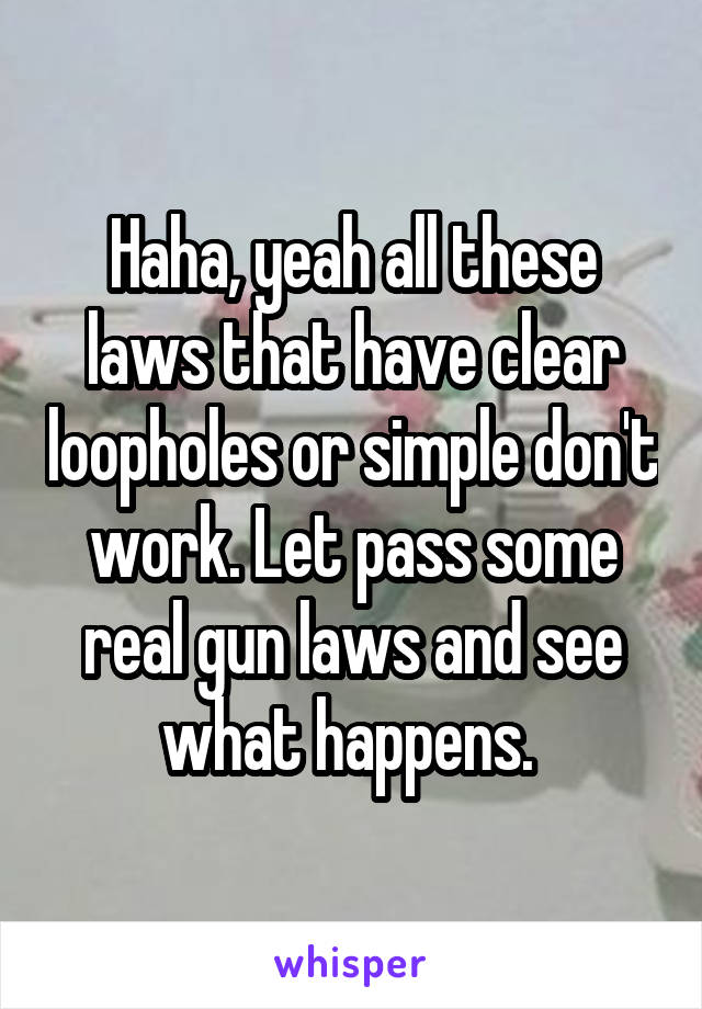 Haha, yeah all these laws that have clear loopholes or simple don't work. Let pass some real gun laws and see what happens. 