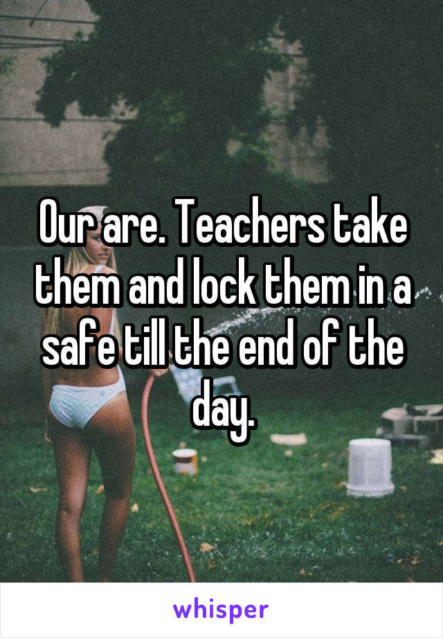 Our are. Teachers take them and lock them in a safe till the end of the day.