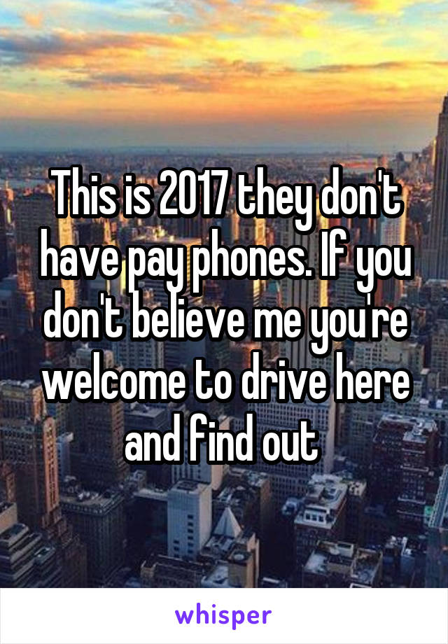 This is 2017 they don't have pay phones. If you don't believe me you're welcome to drive here and find out 