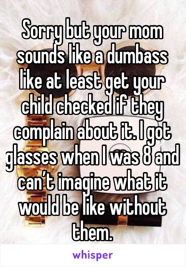 Sorry but your mom sounds like a dumbass like at least get your child checked if they complain about it. I got glasses when I was 8 and can’t imagine what it would be like without them. 