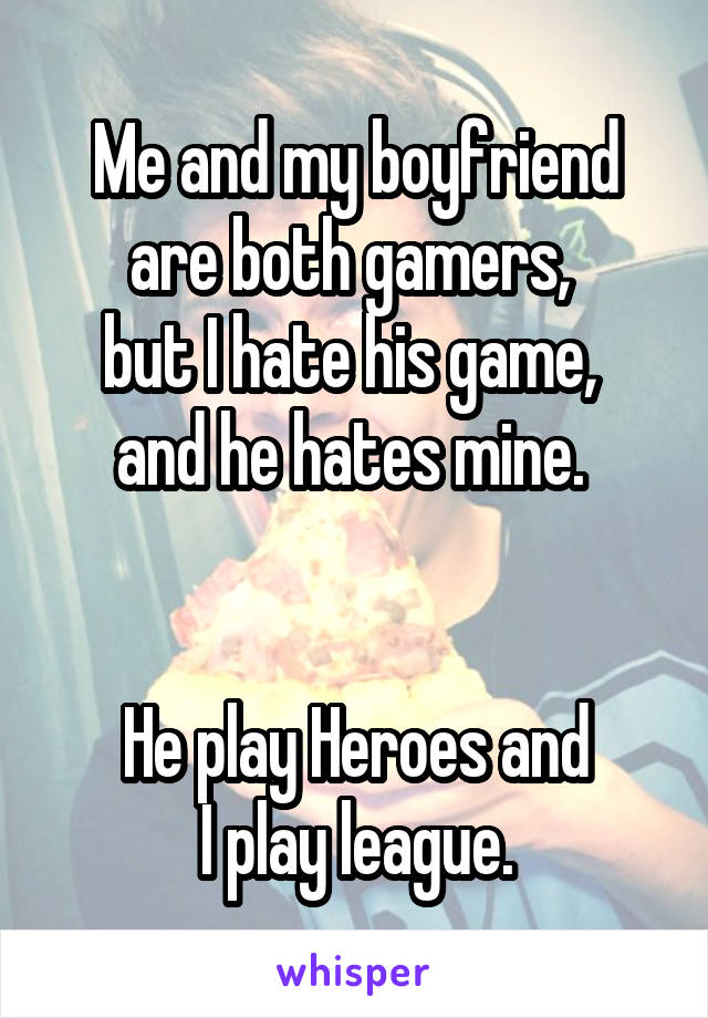 Me and my boyfriend are both gamers, 
but I hate his game, 
and he hates mine. 


He play Heroes and
 I play league. 