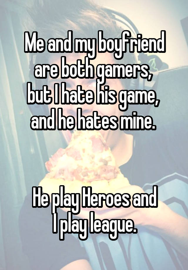 Me and my boyfriend are both gamers, 
but I hate his game, 
and he hates mine. 


He play Heroes and
 I play league. 