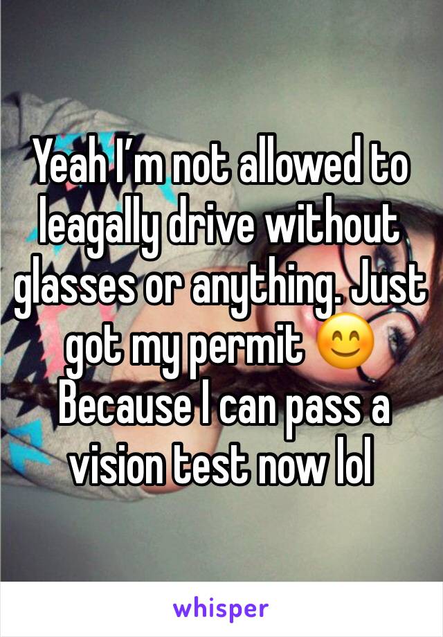 Yeah I’m not allowed to leagally drive without glasses or anything. Just got my permit 😊
 Because I can pass a vision test now lol 