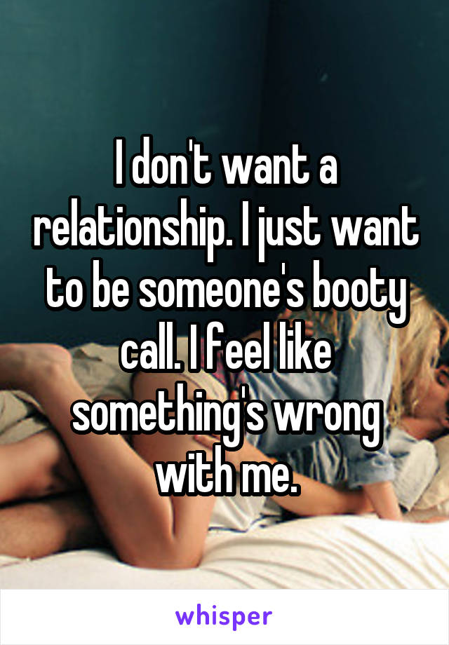 I don't want a relationship. I just want to be someone's booty call. I feel like something's wrong with me.