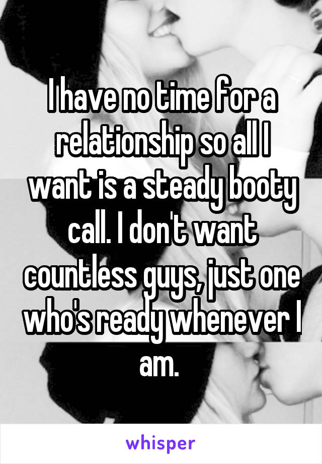 I have no time for a relationship so all I want is a steady booty call. I don't want countless guys, just one who's ready whenever I am. 