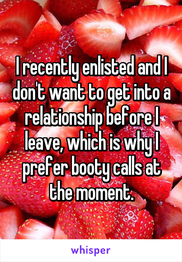 I recently enlisted and I don't want to get into a relationship before I leave, which is why I prefer booty calls at the moment.