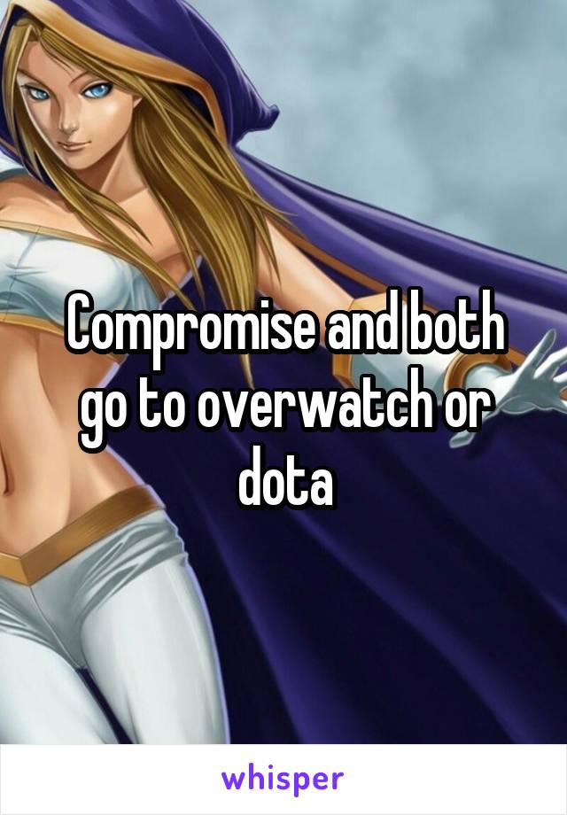 Compromise and both go to overwatch or dota