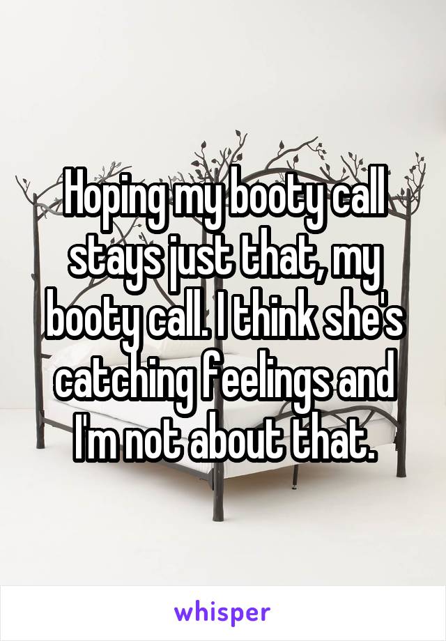 Hoping my booty call stays just that, my booty call. I think she's catching feelings and I'm not about that.