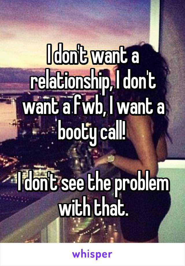 I don't want a relationship, I don't want a fwb, I want a booty call! 

I don't see the problem with that.