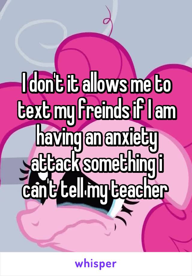 I don't it allows me to text my freinds if I am having an anxiety attack something i can't tell my teacher 