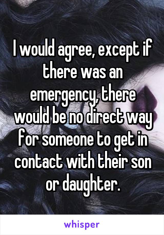 I would agree, except if there was an emergency, there would be no direct way for someone to get in contact with their son or daughter.