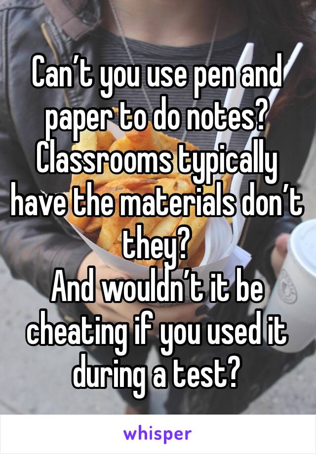 Can’t you use pen and paper to do notes? 
Classrooms typically have the materials don’t they? 
And wouldn’t it be cheating if you used it during a test? 