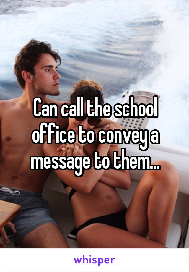 Can call the school office to convey a message to them...