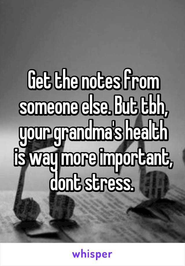 Get the notes from someone else. But tbh, your grandma's health is way more important, dont stress. 