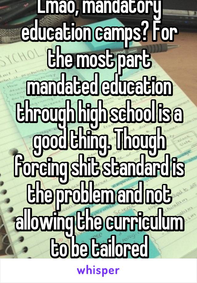 Lmao, mandatory education camps? For the most part mandated education through high school is a good thing. Though forcing shit standard is the problem and not allowing the curriculum to be tailored
