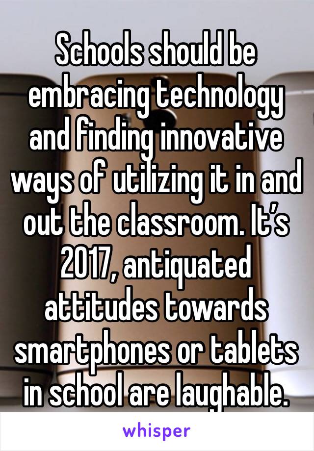 Schools should be embracing technology and finding innovative ways of utilizing it in and out the classroom. It’s 2017, antiquated attitudes towards smartphones or tablets in school are laughable.