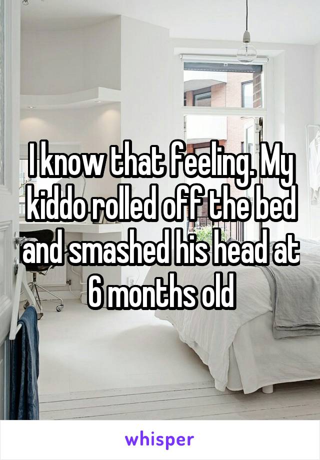 I know that feeling. My kiddo rolled off the bed and smashed his head at 6 months old