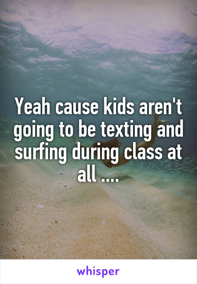 Yeah cause kids aren't going to be texting and surfing during class at all ....