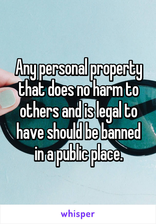 Any personal property that does no harm to others and is legal to have should be banned in a public place.