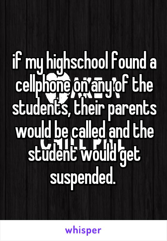 if my highschool found a cellphone on any of the students, their parents would be called and the student would get suspended. 