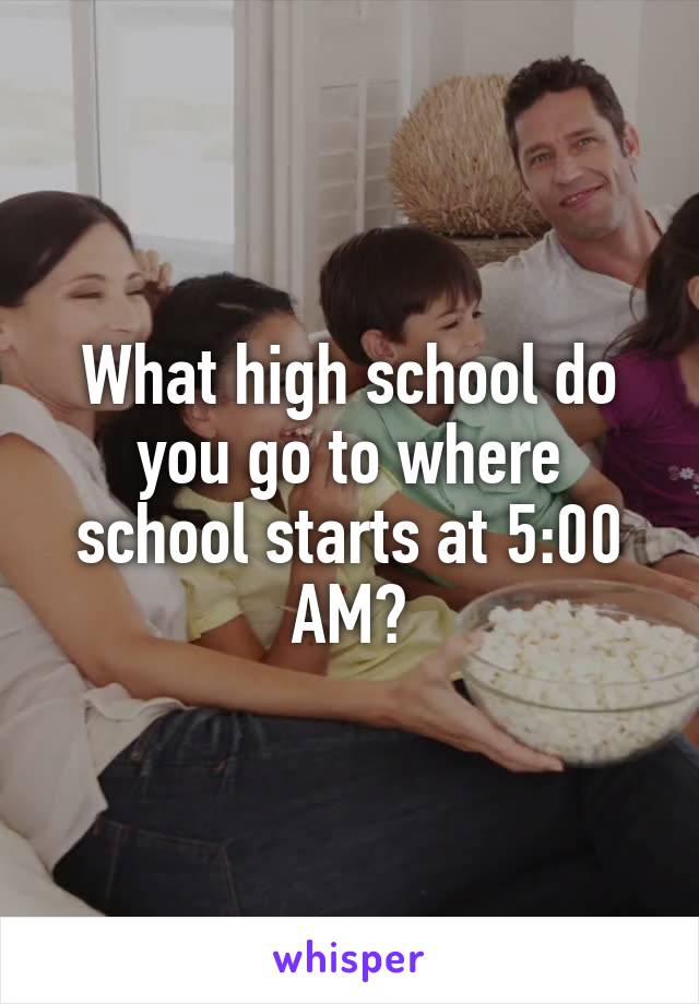 What high school do you go to where school starts at 5:00 AM?