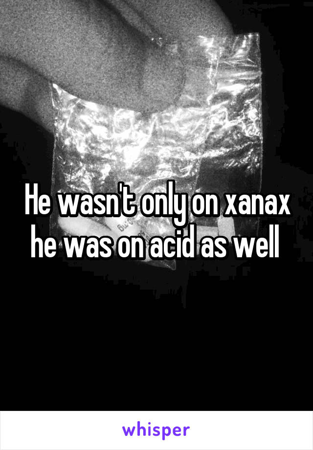 He wasn't only on xanax he was on acid as well 