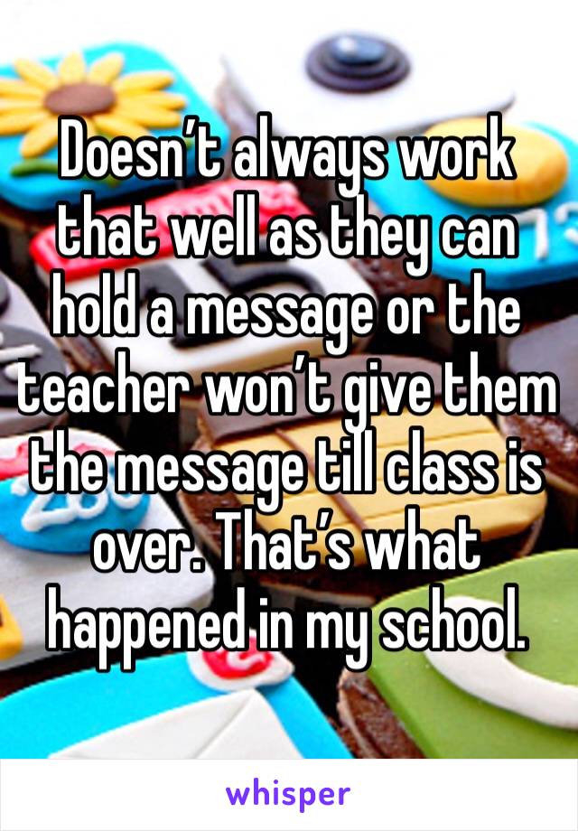 Doesn’t always work that well as they can hold a message or the teacher won’t give them the message till class is over. That’s what happened in my school.