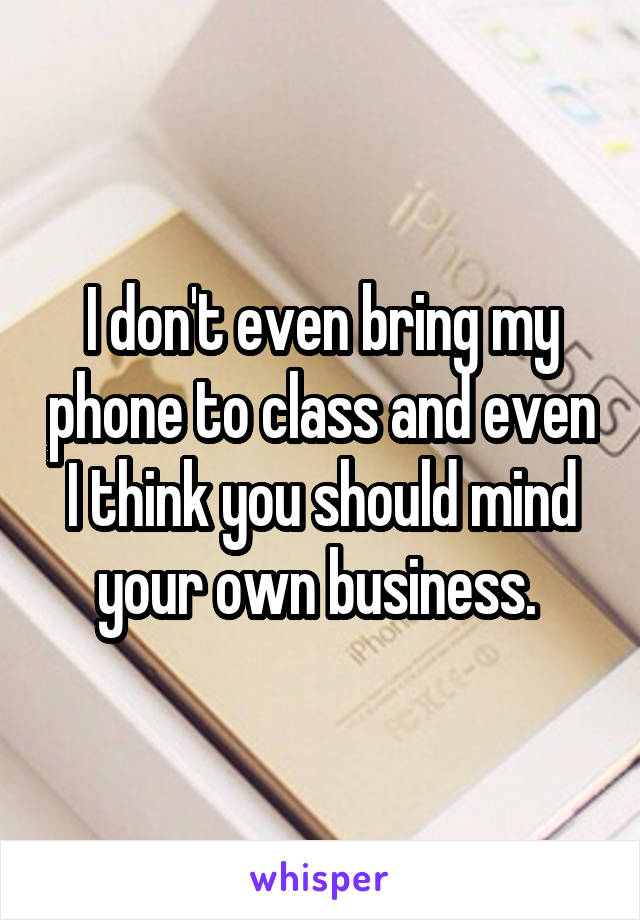 I don't even bring my phone to class and even I think you should mind your own business. 