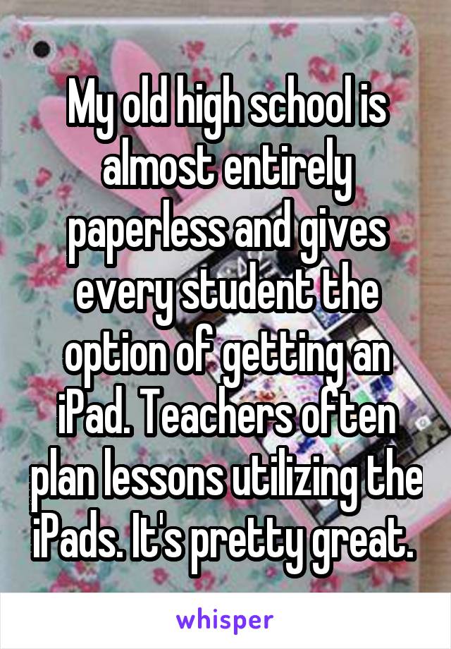 My old high school is almost entirely paperless and gives every student the option of getting an iPad. Teachers often plan lessons utilizing the iPads. It's pretty great. 