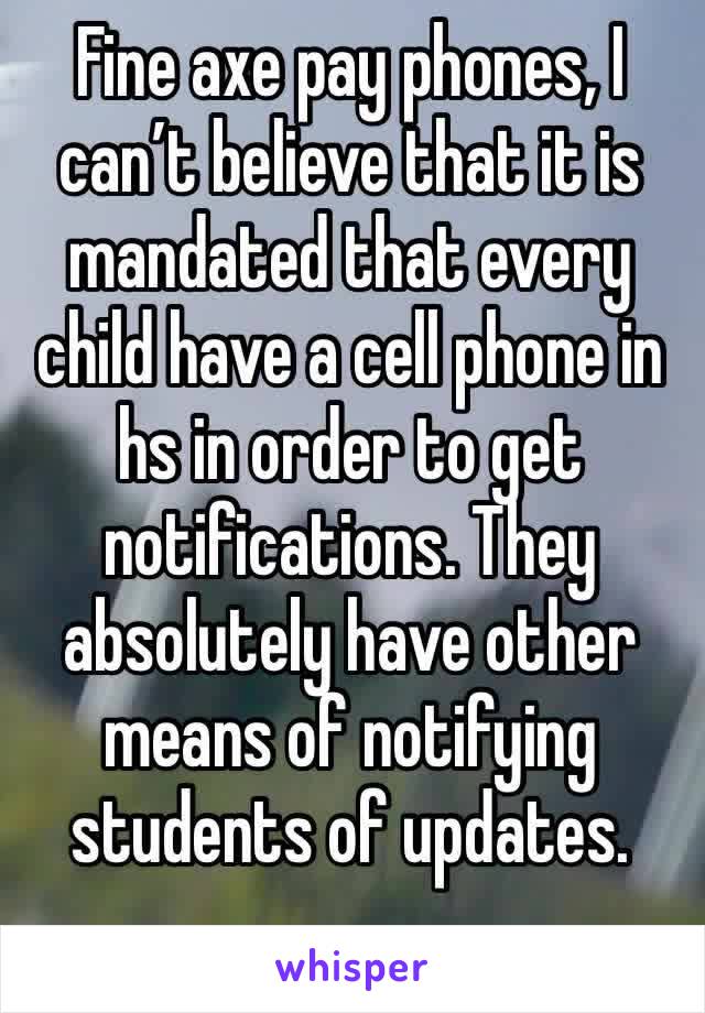 Fine axe pay phones, I can’t believe that it is mandated that every child have a cell phone in hs in order to get notifications. They absolutely have other means of notifying students of updates. 