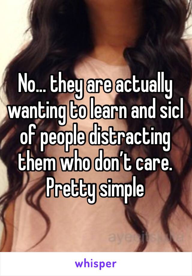 No... they are actually wanting to learn and sicl of people distracting them who don’t care. Pretty simple