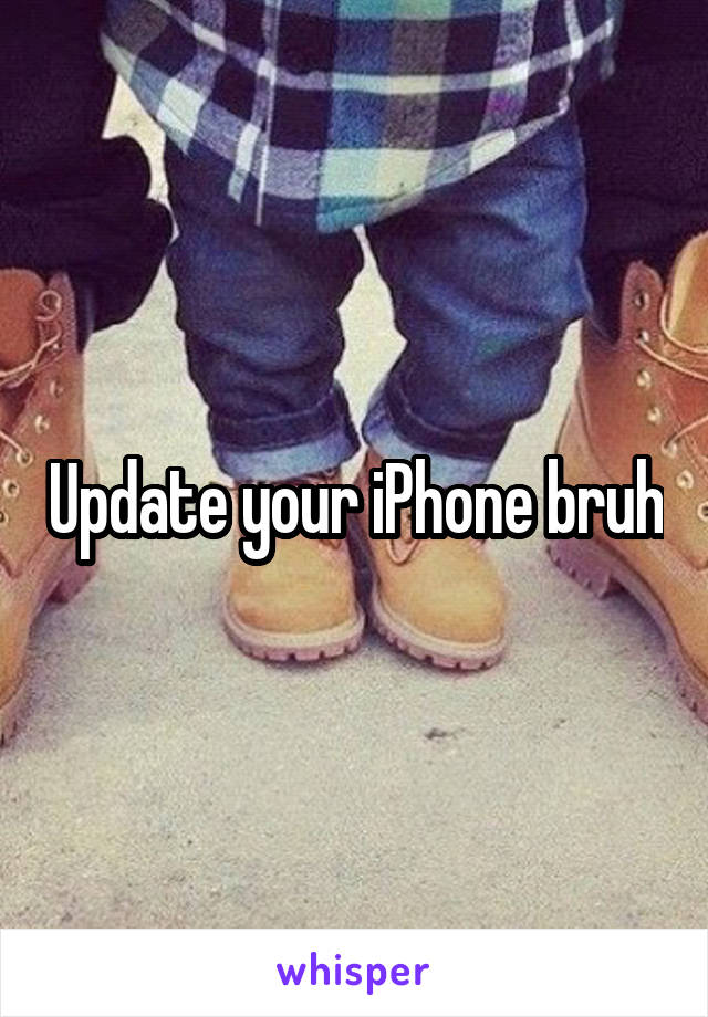 Update your iPhone bruh