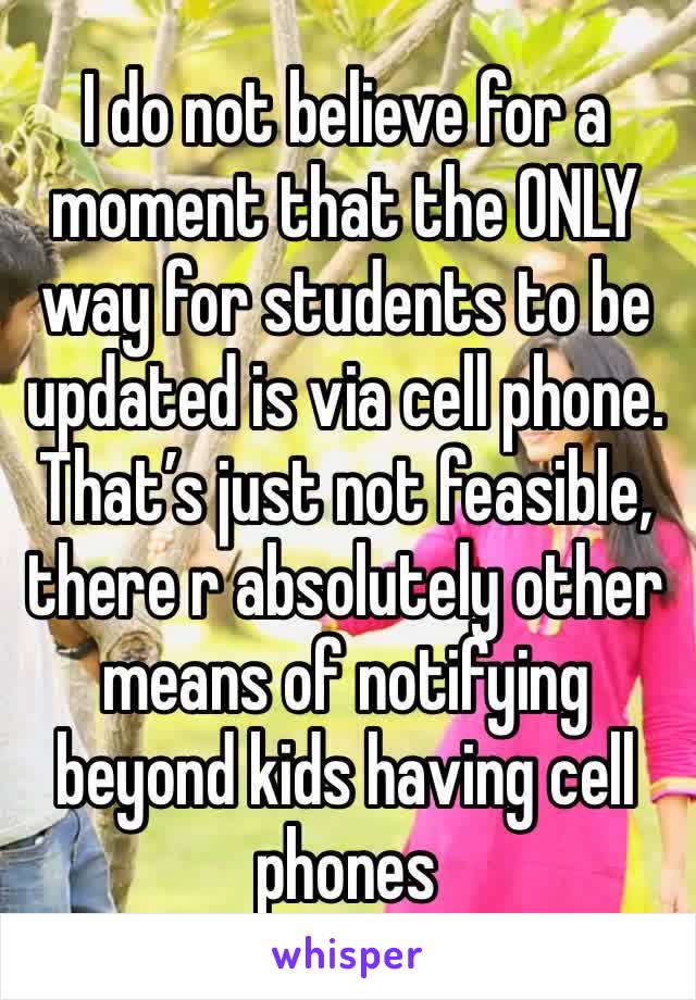 I do not believe for a moment that the ONLY way for students to be updated is via cell phone. That’s just not feasible, there r absolutely other means of notifying beyond kids having cell phones 