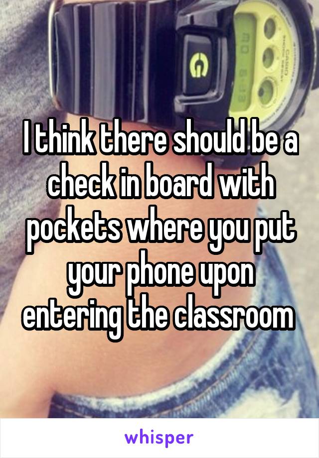 I think there should be a check in board with pockets where you put your phone upon entering the classroom 