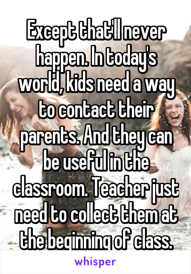 Except that'll never happen. In today's world, kids need a way to contact their parents. And they can be useful in the classroom. Teacher just need to collect them at the beginning of class.