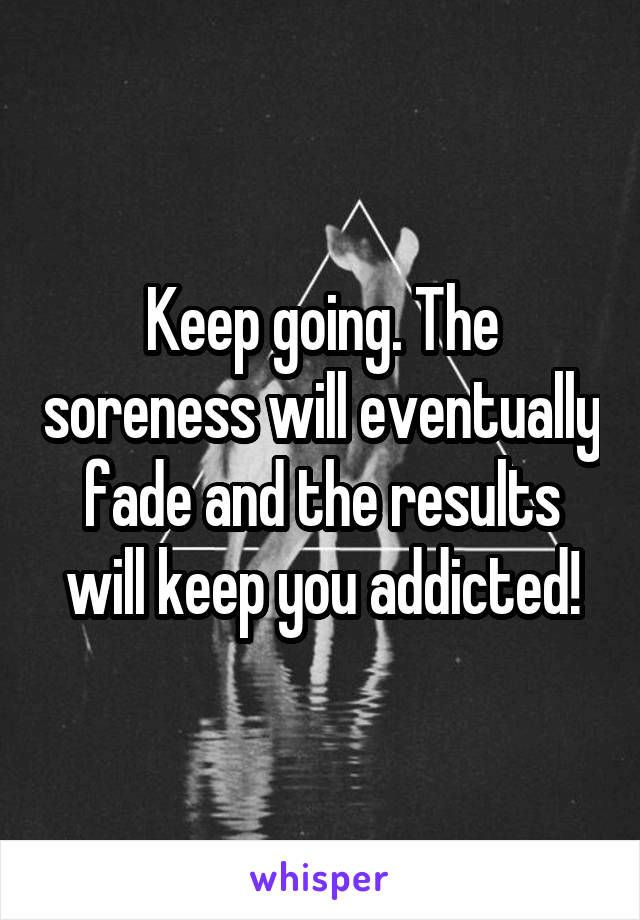 Keep going. The soreness will eventually fade and the results will keep you addicted!