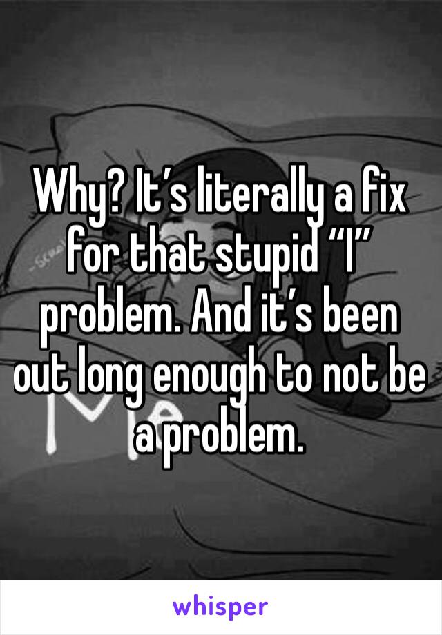 Why? It’s literally a fix for that stupid “I” problem. And it’s been out long enough to not be a problem. 