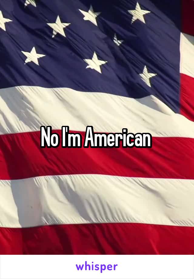 No I'm American 