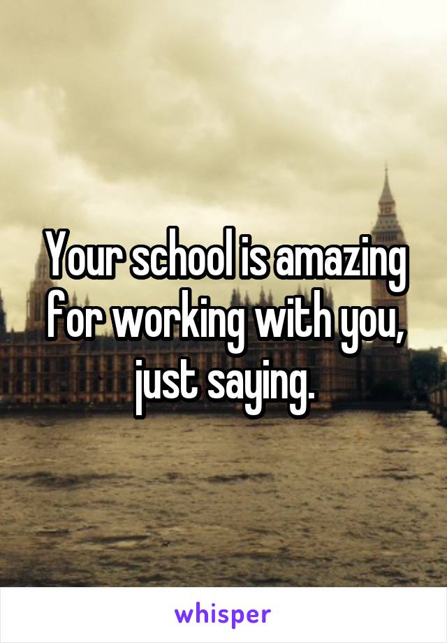 Your school is amazing for working with you, just saying.