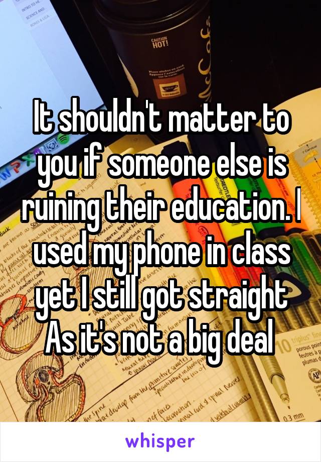 It shouldn't matter to you if someone else is ruining their education. I used my phone in class yet I still got straight As it's not a big deal 