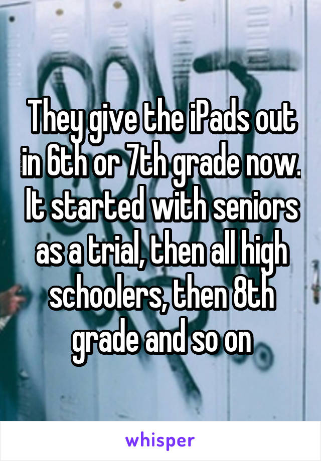 They give the iPads out in 6th or 7th grade now. It started with seniors as a trial, then all high schoolers, then 8th grade and so on