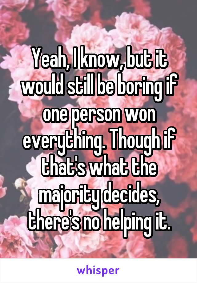Yeah, I know, but it would still be boring if one person won everything. Though if that's what the majority decides, there's no helping it.